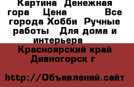 Картина “Денежная гора“ › Цена ­ 4 000 - Все города Хобби. Ручные работы » Для дома и интерьера   . Красноярский край,Дивногорск г.